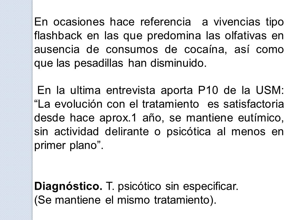 En ocasiones hace referencia a vivencias tipo flashback en las que predomina las olfativas en ausencia de consumos de cocaína, así como que las pesadillas han disminuido.