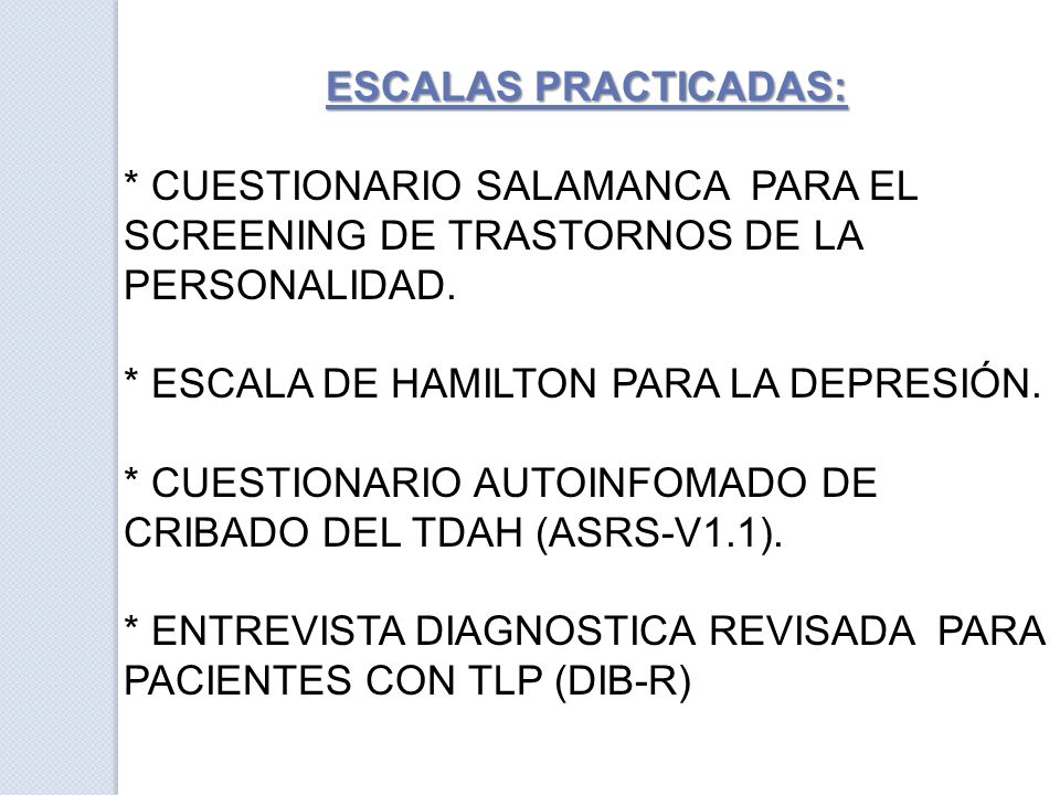 ESCALAS PRACTICADAS: * CUESTIONARIO SALAMANCA PARA EL SCREENING DE TRASTORNOS DE LA PERSONALIDAD. * ESCALA DE HAMILTON PARA LA DEPRESIÓN.