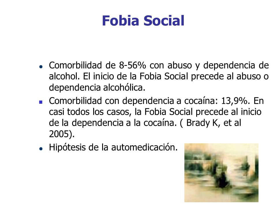 Fobia Social Comorbilidad de 8-56% con abuso y dependencia de alcohol. El inicio de la Fobia Social precede al abuso o dependencia alcohólica.