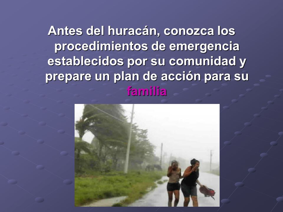 Antes del huracán, conozca los procedimientos de emergencia establecidos por su comunidad y prepare un plan de acción para su familia