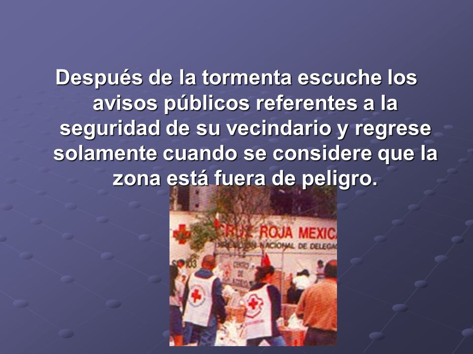 Después de la tormenta escuche los avisos públicos referentes a la seguridad de su vecindario y regrese solamente cuando se considere que la zona está fuera de peligro.
