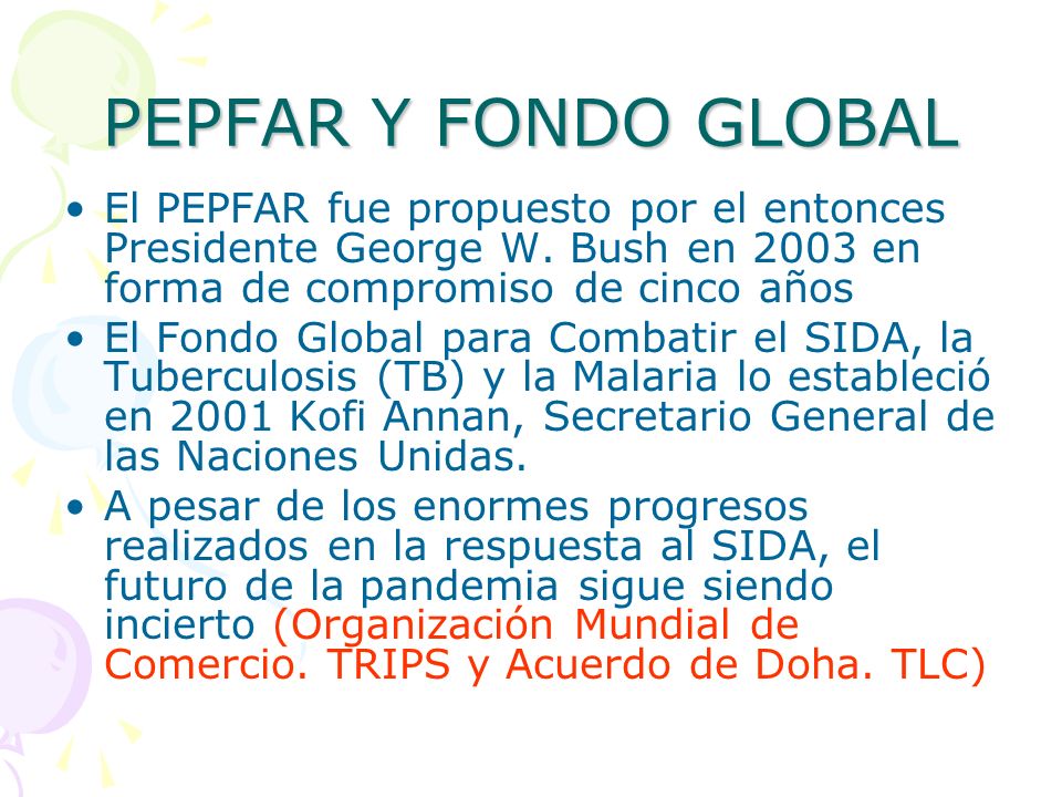 PEPFAR Y FONDO GLOBAL El PEPFAR fue propuesto por el entonces Presidente George W. Bush en 2003 en forma de compromiso de cinco años.