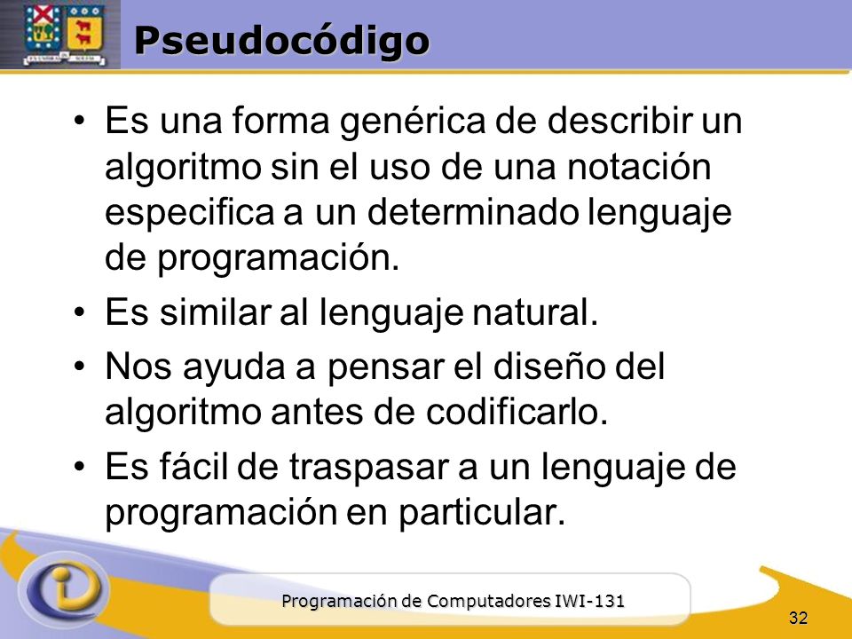 Pseudocódigo Es una forma genérica de describir un algoritmo sin el uso de una notación especifica a un determinado lenguaje de programación.