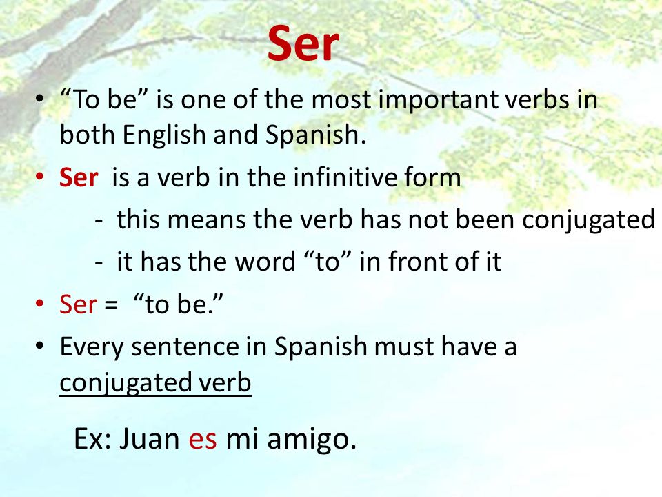 Ser To be is one of the most important verbs in both English and Spanish. Ser is a verb in the infinitive form.