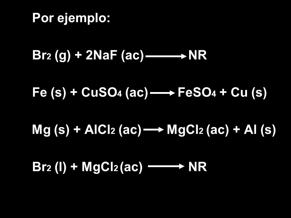 Por ejemplo: Br2 (g) + 2NaF (ac) NR. Fe (s) + CuSO4 (ac) FeSO4 + Cu (s) Mg (s) + AlCl2 (ac) MgCl2 (ac) + Al (s)