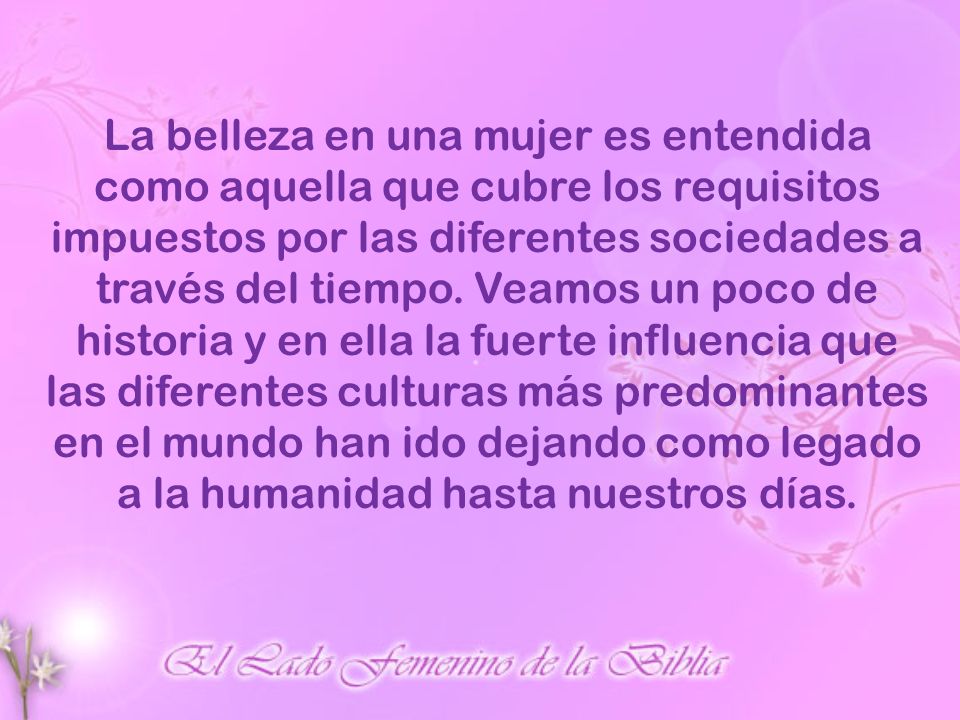 La belleza en una mujer es entendida como aquella que cubre los requisitos impuestos por las diferentes sociedades a través del tiempo.