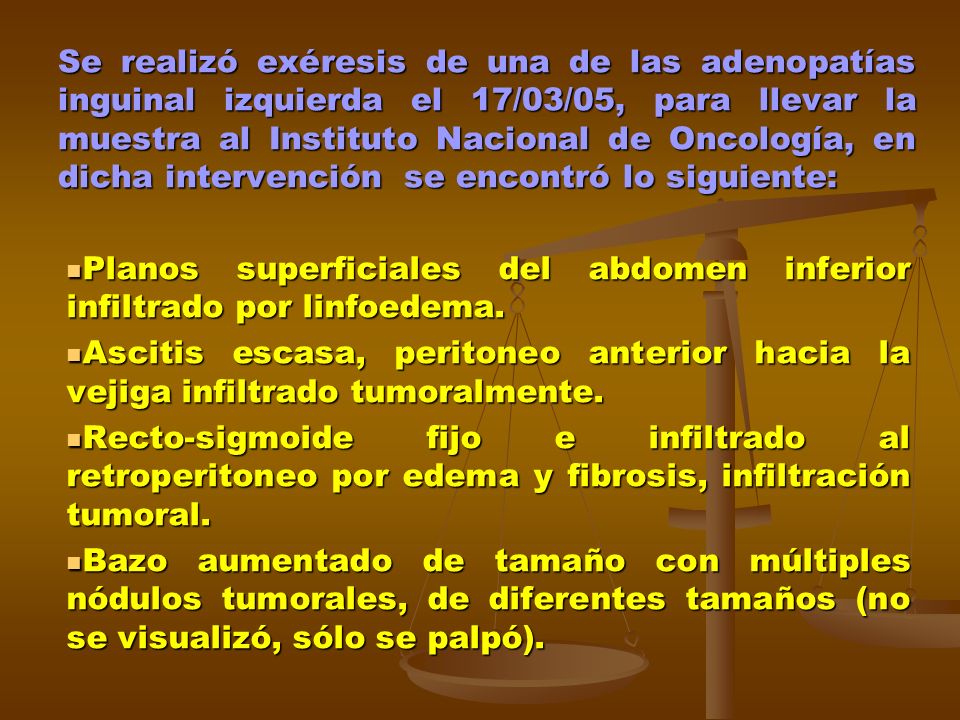 Se realizó exéresis de una de las adenopatías inguinal izquierda el 17/03/05, para llevar la muestra al Instituto Nacional de Oncología, en dicha intervención se encontró lo siguiente: