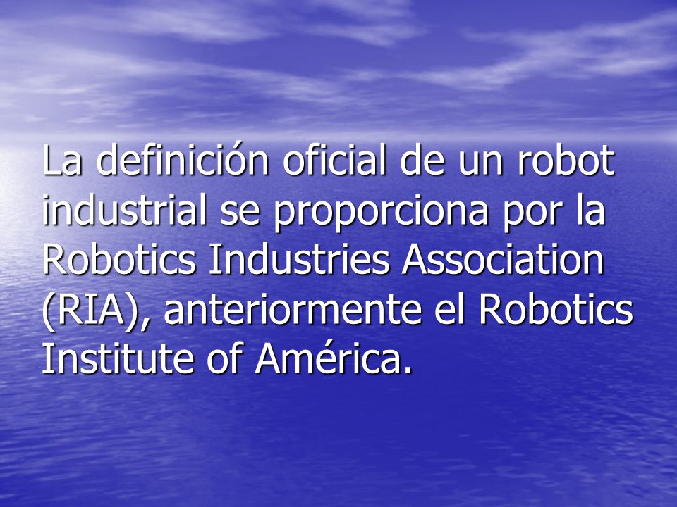 La definición oficial de un robot industrial se proporciona por la Robotics Industries Association (RIA), anteriormente el Robotics Institute of América.