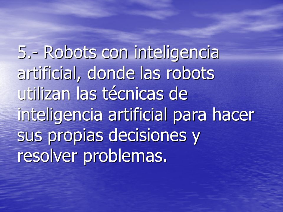 5.- Robots con inteligencia artificial, donde las robots utilizan las técnicas de inteligencia artificial para hacer sus propias decisiones y resolver problemas.