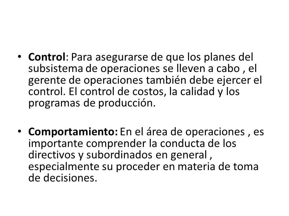Control: Para asegurarse de que los planes del subsistema de operaciones se lleven a cabo , el gerente de operaciones también debe ejercer el control. El control de costos, la calidad y los programas de producción.