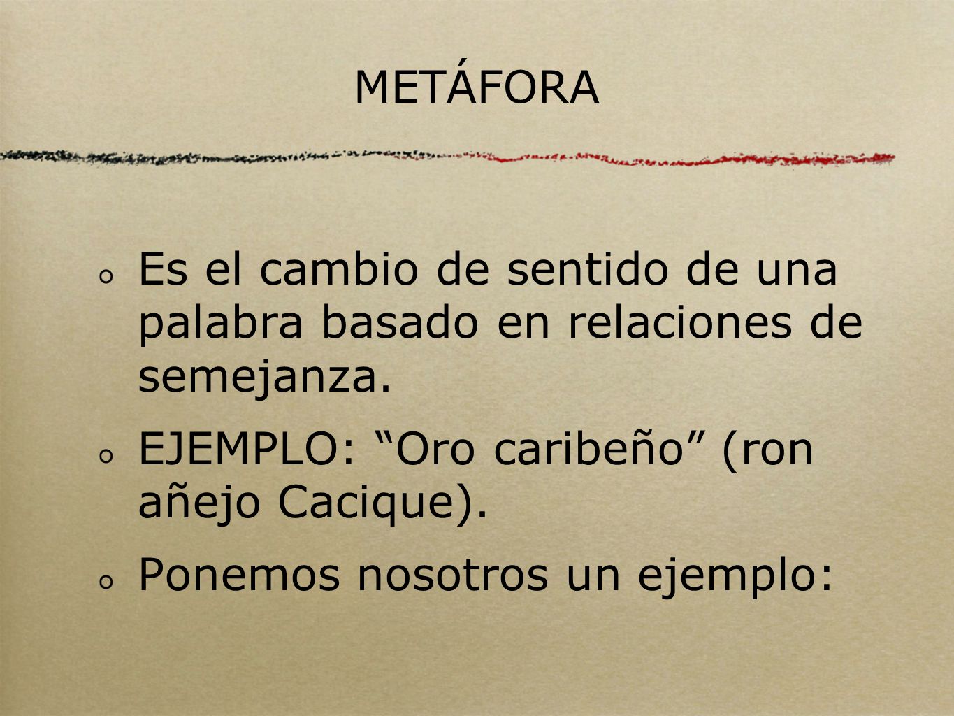 METÁFORA Es el cambio de sentido de una palabra basado en relaciones de semejanza. EJEMPLO: Oro caribeño (ron añejo Cacique).