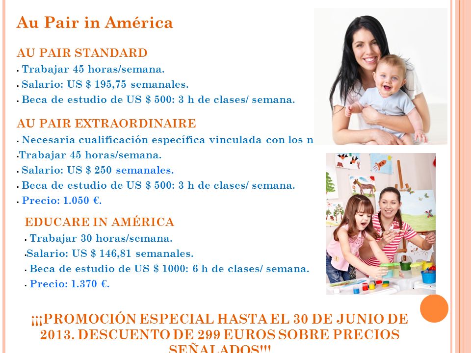 Au Pair in América AU PAIR STANDARD. Trabajar 45 horas/semana. Salario: US $ 195,75 semanales. Beca de estudio de US $ 500: 3 h de clases/ semana.