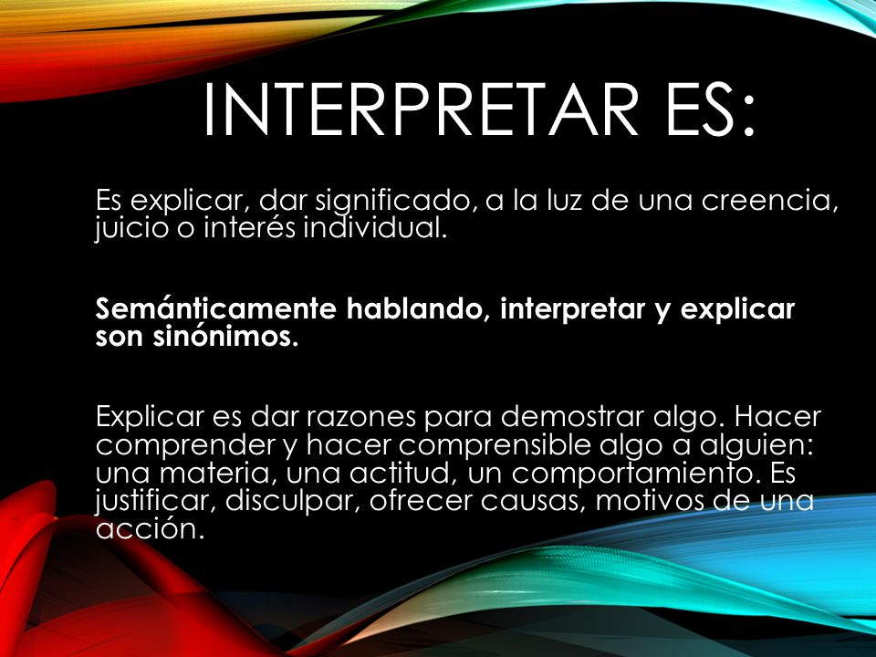 Interpretar es: Es explicar, dar significado, a la luz de una creencia, juicio o interés individual.