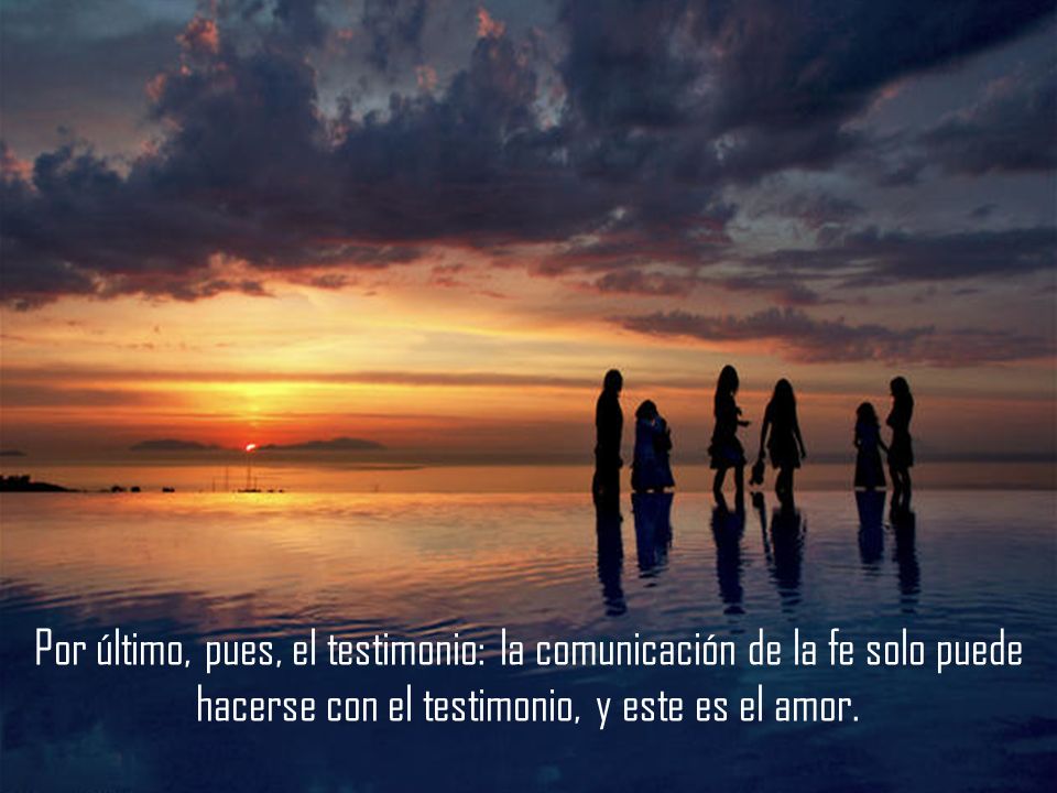 Por último, pues, el testimonio: la comunicación de la fe solo puede hacerse con el testimonio, y este es el amor.