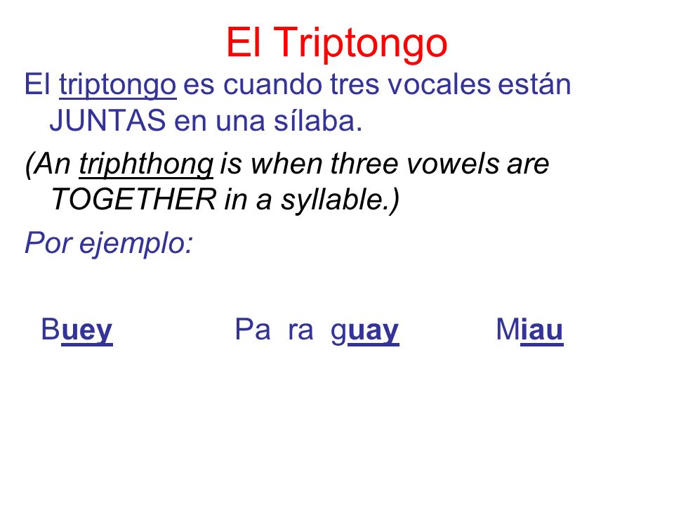 El Triptongo El triptongo es cuando tres vocales están JUNTAS en una sílaba. (An triphthong is when three vowels are TOGETHER in a syllable.)