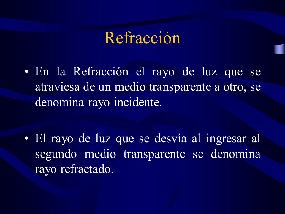 Refracción En la Refracción el rayo de luz que se atraviesa de un medio transparente a otro, se denomina rayo incidente.