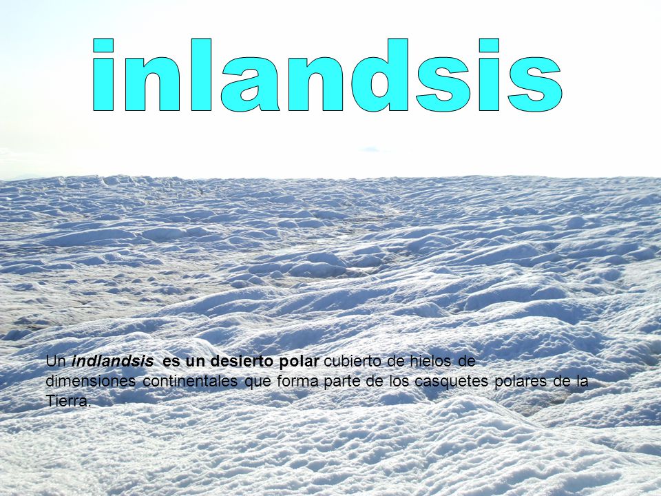 inlandsis Un indlandsis es un desierto polar cubierto de hielos de dimensiones continentales que forma parte de los casquetes polares de la Tierra.