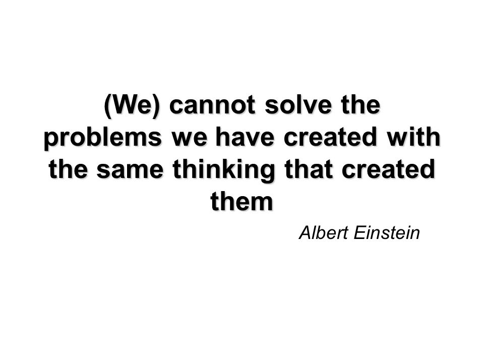 (We) cannot solve the problems we have created with the same thinking that created them