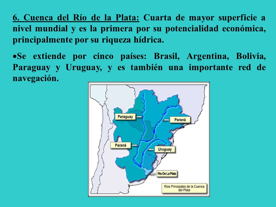 6. Cuenca del Río de la Plata: Cuarta de mayor superficie a nivel mundial y es la primera por su potencialidad económica, principalmente por su riqueza hídrica.