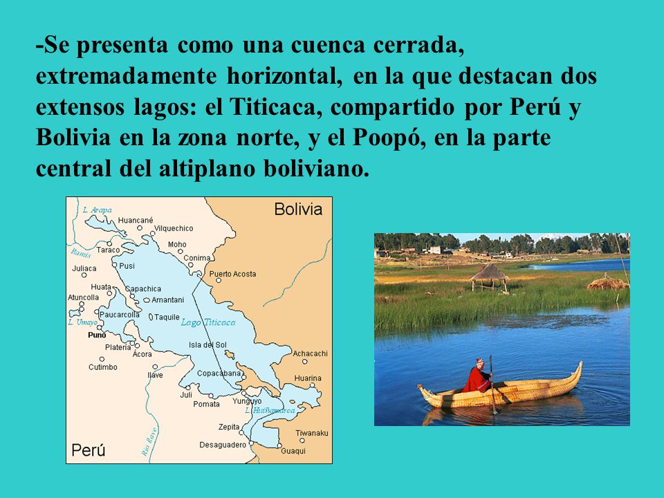 -Se presenta como una cuenca cerrada, extremadamente horizontal, en la que destacan dos extensos lagos: el Titicaca, compartido por Perú y Bolivia en la zona norte, y el Poopó, en la parte central del altiplano boliviano.