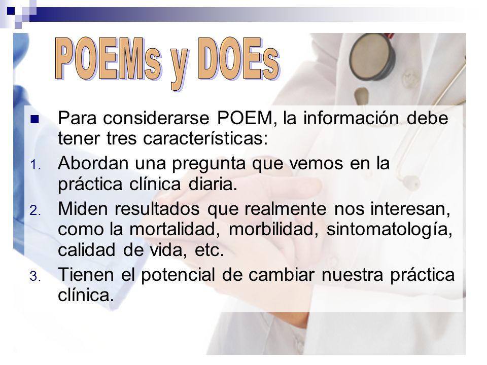 POEMs y DOEs Para considerarse POEM, la información debe tener tres características: Abordan una pregunta que vemos en la práctica clínica diaria.