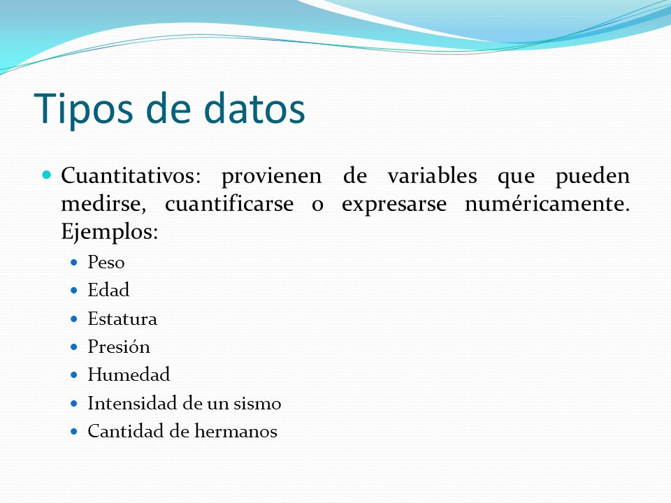 Tipos de datos Cuantitativos: provienen de variables que pueden medirse, cuantificarse o expresarse numéricamente. Ejemplos: