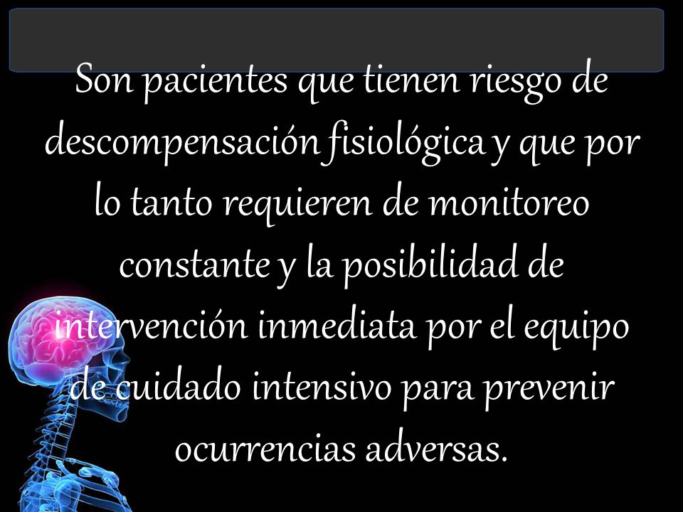 Son pacientes que tienen riesgo de descompensación fisiológica y que por lo tanto requieren de monitoreo constante y la posibilidad de intervención inmediata por el equipo de cuidado intensivo para prevenir ocurrencias adversas.