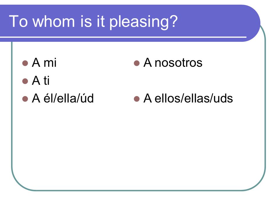 To whom is it pleasing A mi A ti A él/ella/úd A nosotros