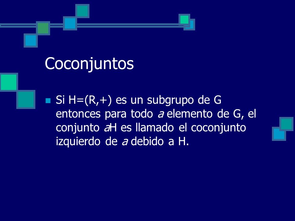 Coconjuntos Si H=(R,+) es un subgrupo de G entonces para todo a elemento de G, el conjunto aH es llamado el coconjunto izquierdo de a debido a H.