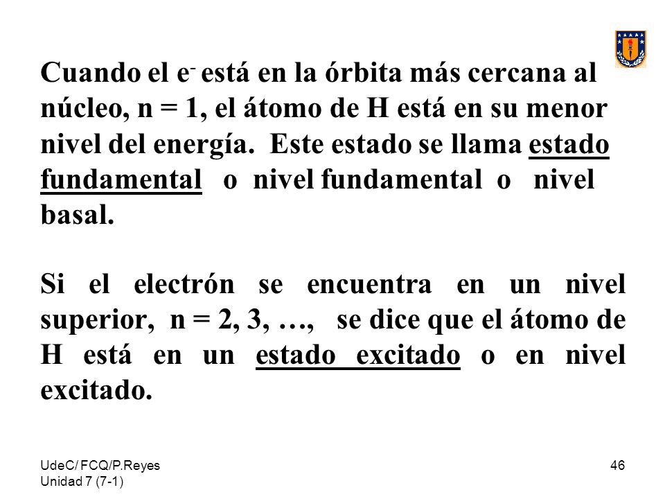 Cuando el e- está en la órbita más cercana al núcleo, n = 1, el átomo de H está en su menor nivel del energía. Este estado se llama estado fundamental o nivel fundamental o nivel basal.