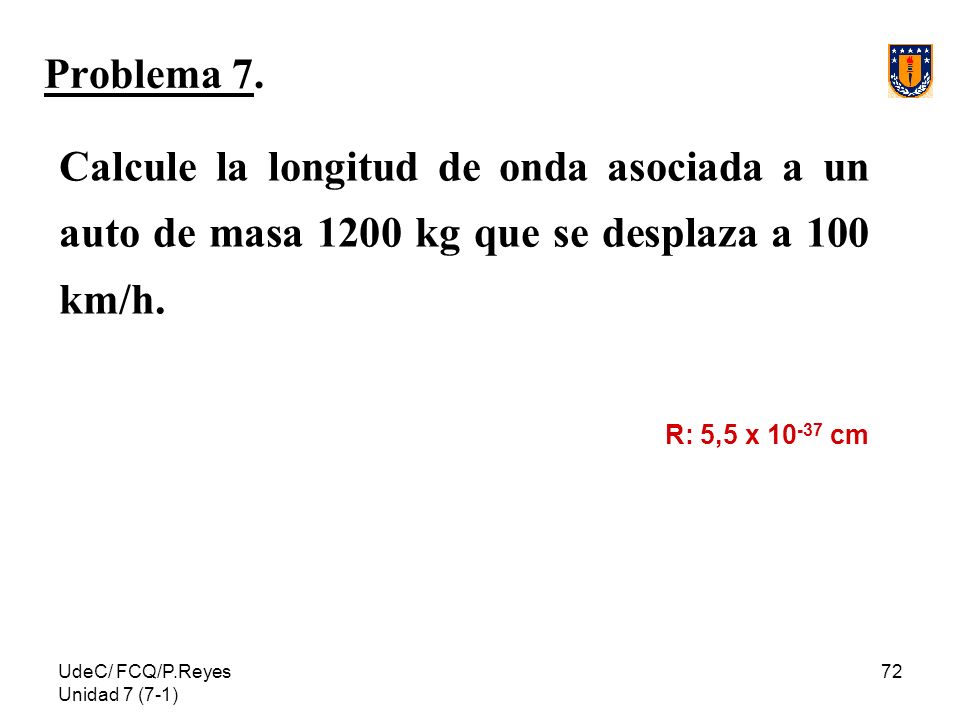 Problema 7. Calcule la longitud de onda asociada a un auto de masa 1200 kg que se desplaza a 100 km/h.