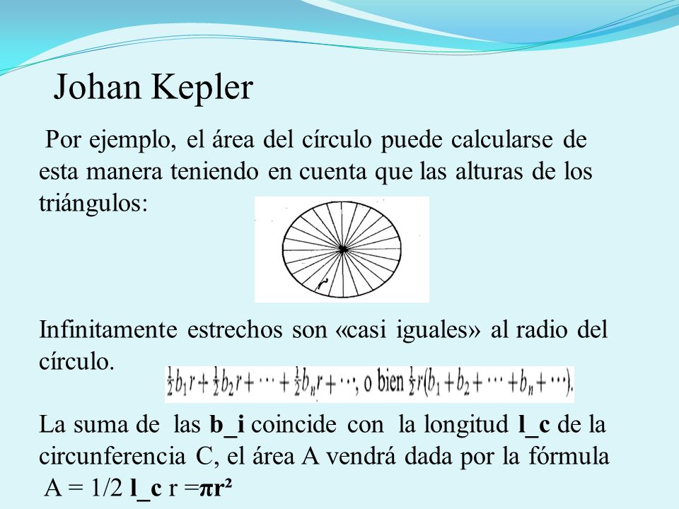 Johan Kepler Por ejemplo, el área del círculo puede calcularse de esta manera teniendo en cuenta que las alturas de los triángulos: