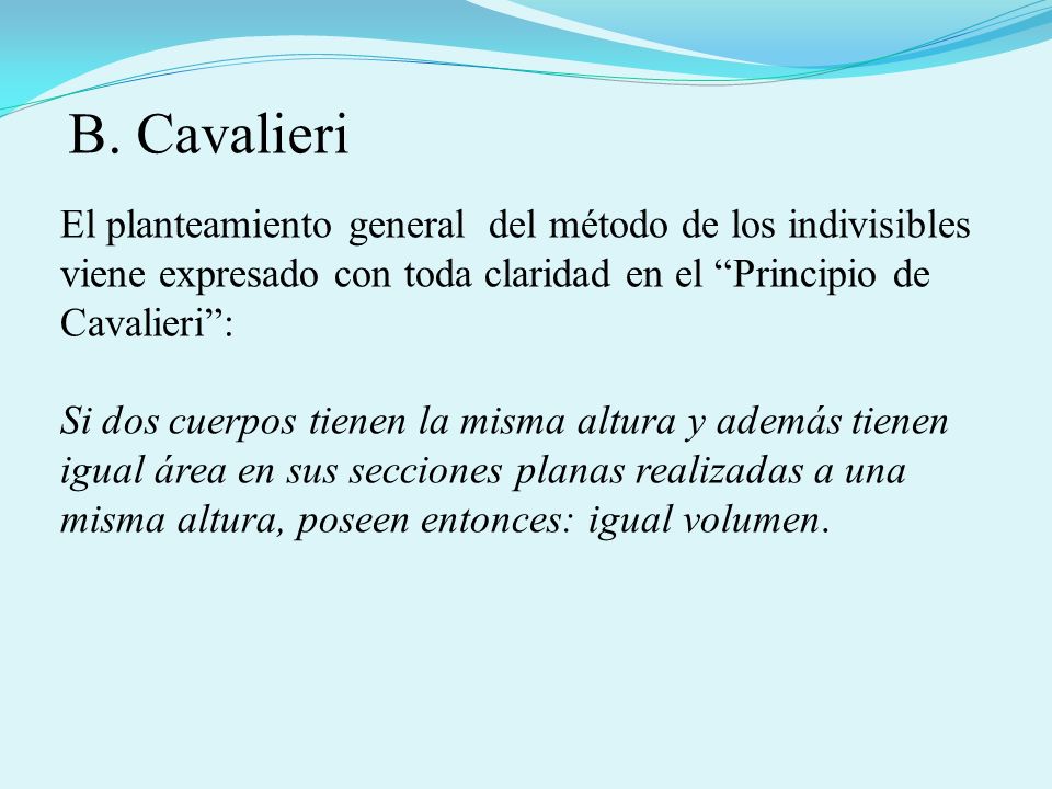 B. Cavalieri El planteamiento general del método de los indivisibles viene expresado con toda claridad en el Principio de Cavalieri :
