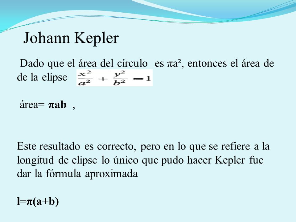 Johann Kepler Dado que el área del círculo es πa², entonces el área de de la elipse. área= πab ,