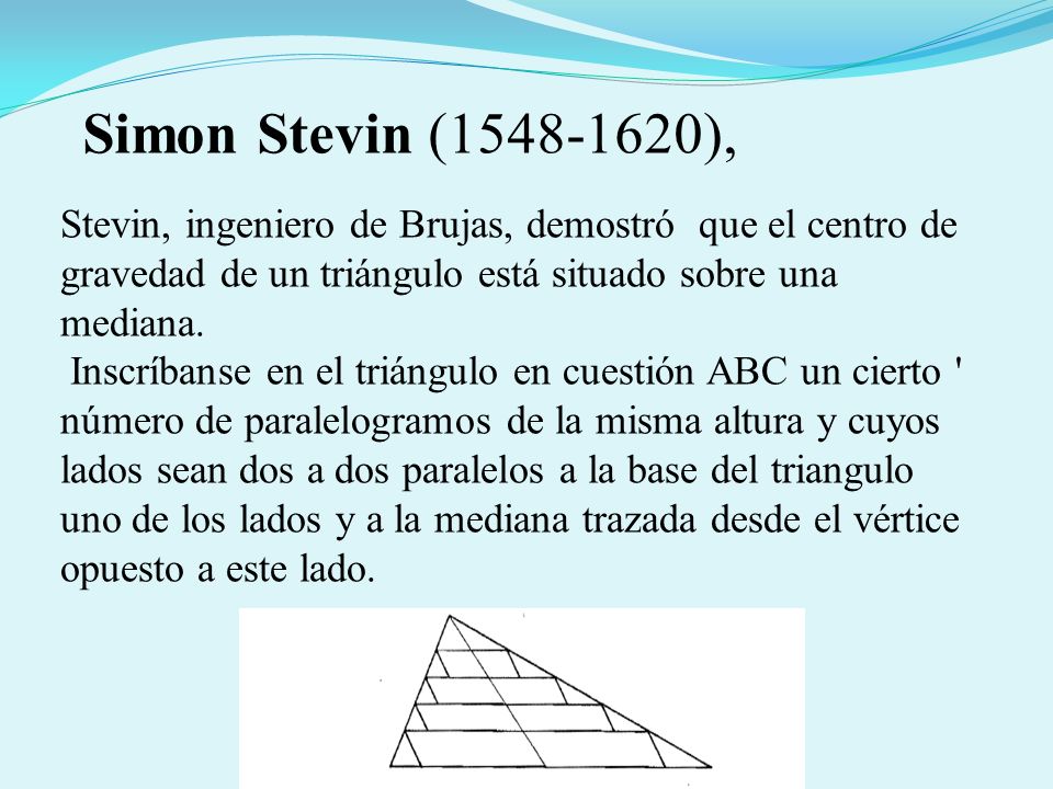 Simon Stevin ( ), Stevin, ingeniero de Brujas, demostró que el centro de gravedad de un triángulo está situado sobre una mediana.