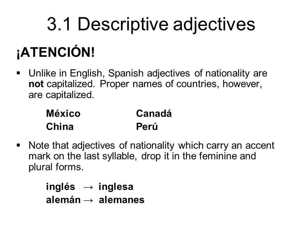 ¡ATENCIÓN! Unlike in English, Spanish adjectives of nationality are not capitalized. Proper names of countries, however, are capitalized.