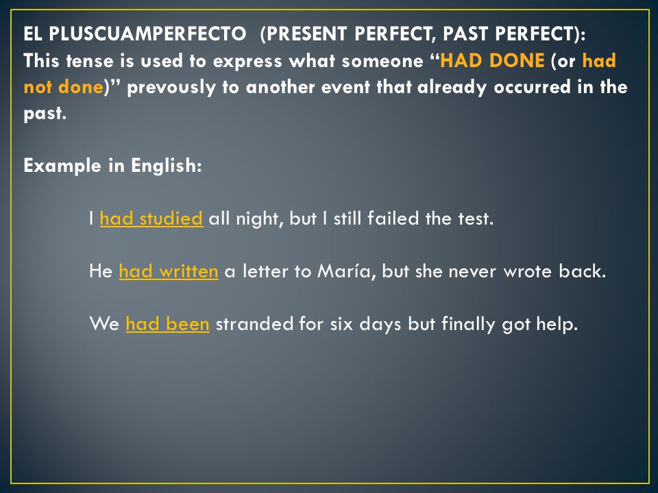 EL PLUSCUAMPERFECTO (PRESENT PERFECT, PAST PERFECT): This tense is used to express what someone HAD DONE (or had not done) prevously to another event that already occurred in the past.