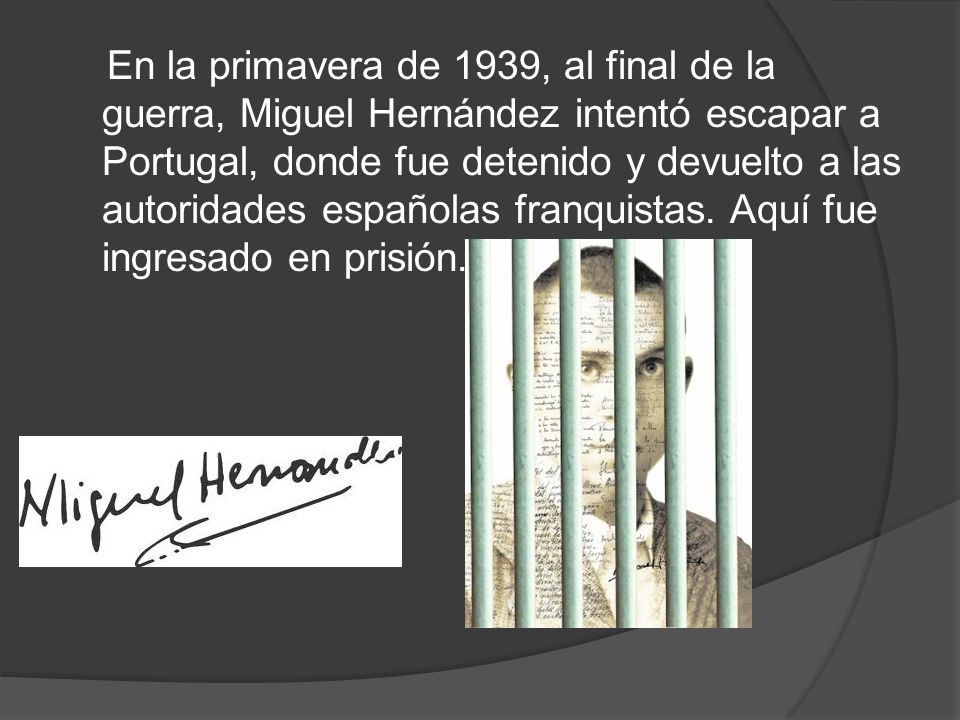En la primavera de 1939, al final de la guerra, Miguel Hernández intentó escapar a Portugal, donde fue detenido y devuelto a las autoridades españolas franquistas.