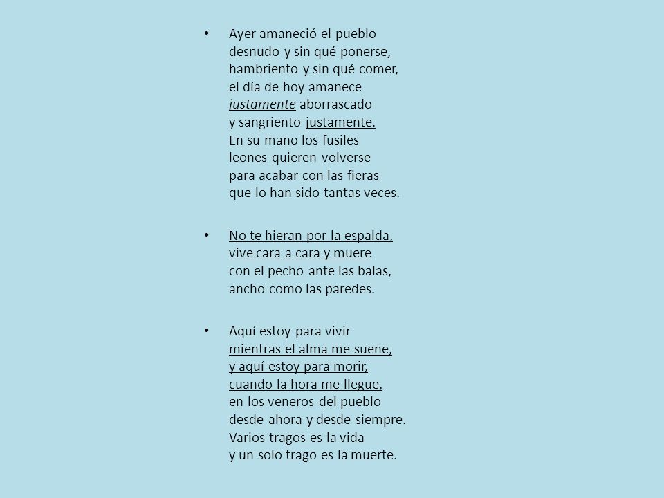 Ayer amaneció el pueblo desnudo y sin qué ponerse, hambriento y sin qué comer, el día de hoy amanece justamente aborrascado y sangriento justamente. En su mano los fusiles leones quieren volverse para acabar con las fieras que lo han sido tantas veces.