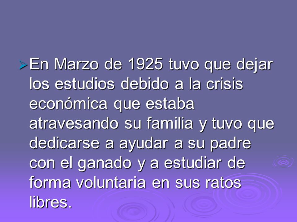 En Marzo de 1925 tuvo que dejar los estudios debido a la crisis económica que estaba atravesando su familia y tuvo que dedicarse a ayudar a su padre con el ganado y a estudiar de forma voluntaria en sus ratos libres.
