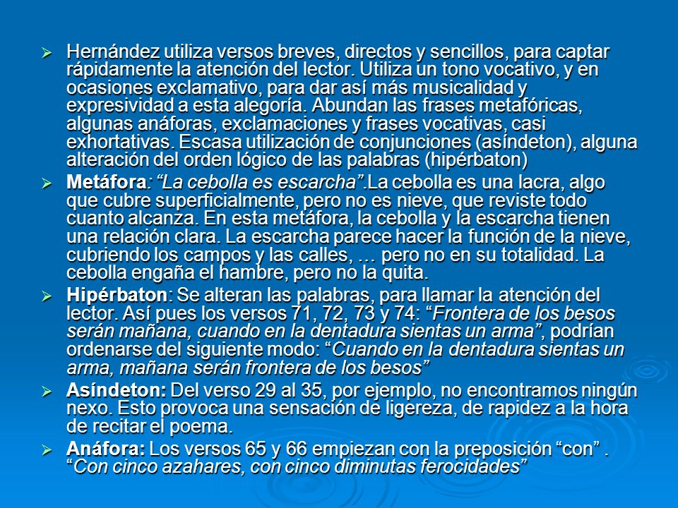Hernández utiliza versos breves, directos y sencillos, para captar rápidamente la atención del lector. Utiliza un tono vocativo, y en ocasiones exclamativo, para dar así más musicalidad y expresividad a esta alegoría. Abundan las frases metafóricas, algunas anáforas, exclamaciones y frases vocativas, casi exhortativas. Escasa utilización de conjunciones (asíndeton), alguna alteración del orden lógico de las palabras (hipérbaton)