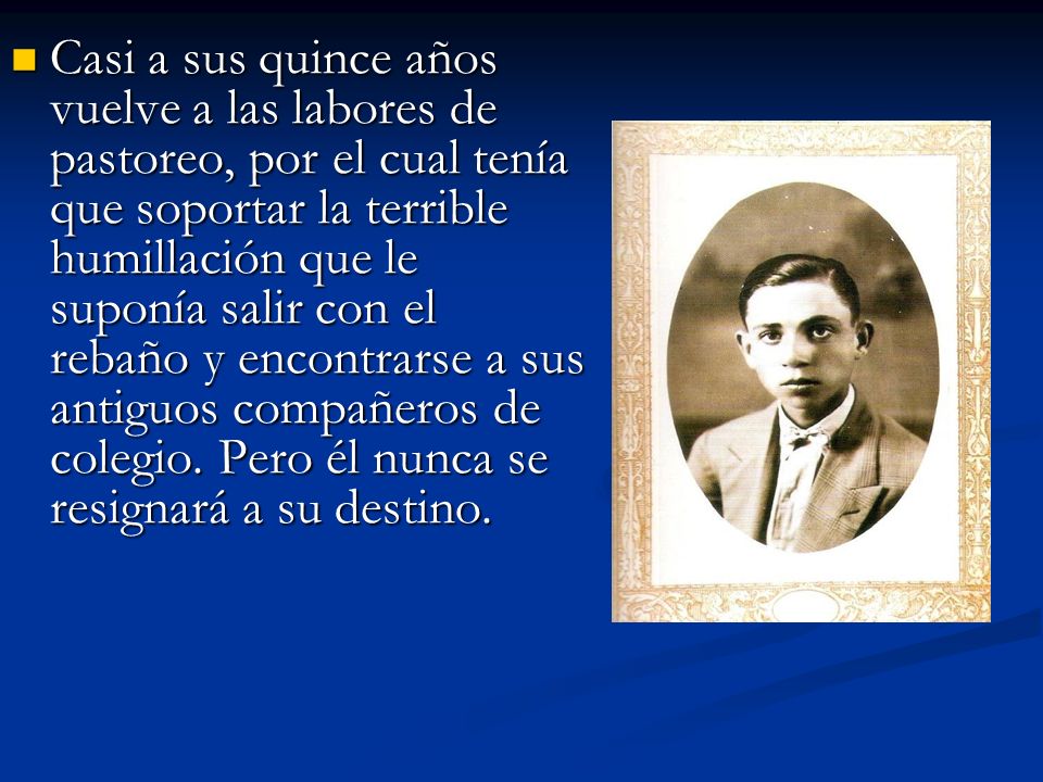 Casi a sus quince años vuelve a las labores de pastoreo, por el cual tenía que soportar la terrible humillación que le suponía salir con el rebaño y encontrarse a sus antiguos compañeros de colegio.