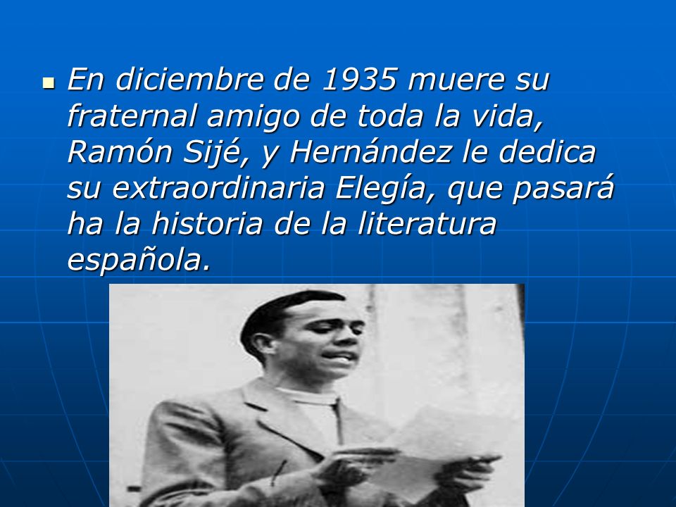 En diciembre de 1935 muere su fraternal amigo de toda la vida, Ramón Sijé, y Hernández le dedica su extraordinaria Elegía, que pasará ha la historia de la literatura española.