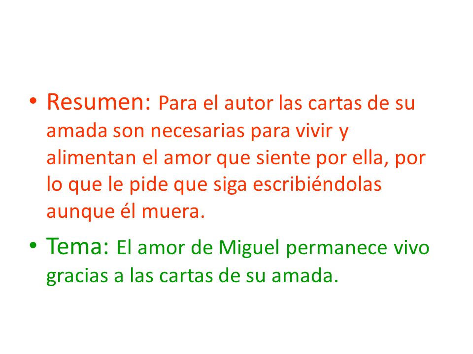 Resumen: Para el autor las cartas de su amada son necesarias para vivir y alimentan el amor que siente por ella, por lo que le pide que siga escribiéndolas aunque él muera.