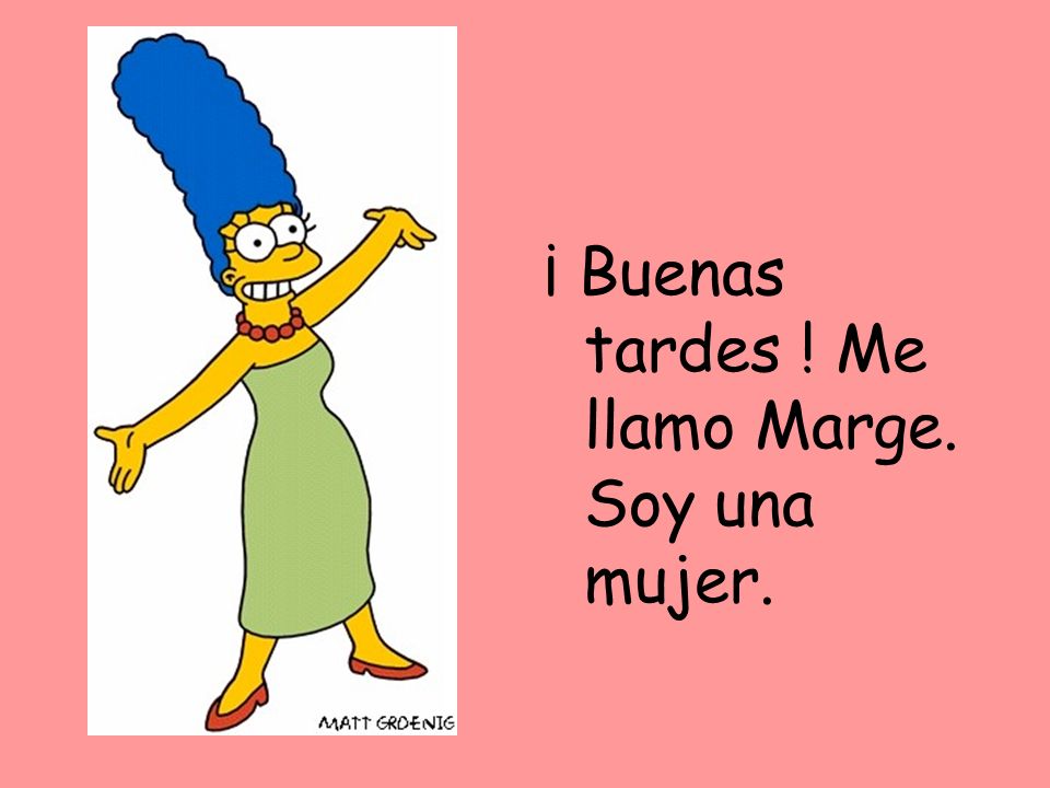 ¡ Buenas tardes ! Me llamo Marge. Soy una mujer.