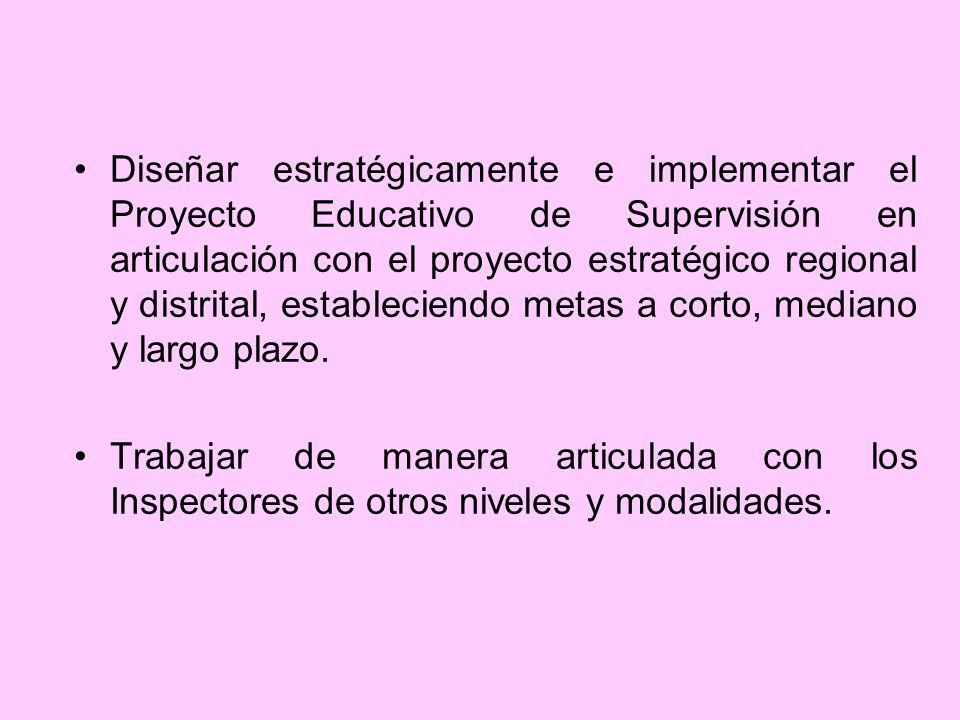 Diseñar estratégicamente e implementar el Proyecto Educativo de Supervisión en articulación con el proyecto estratégico regional y distrital, estableciendo metas a corto, mediano y largo plazo.