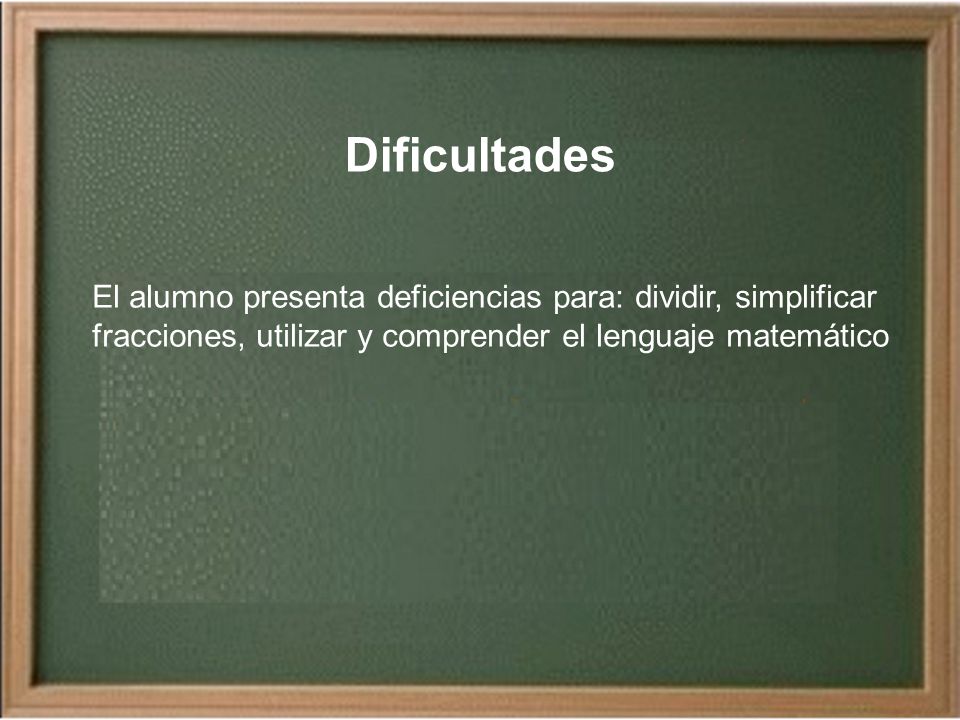 Dificultades El alumno presenta deficiencias para: dividir, simplificar fracciones, utilizar y comprender el lenguaje matemático.