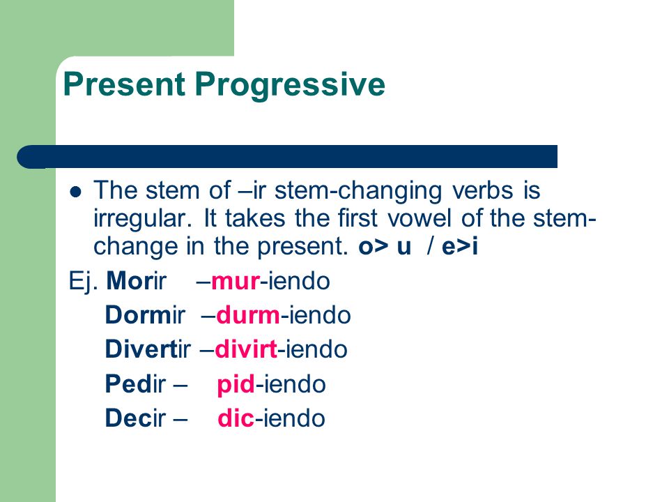 Present Progressive The stem of –ir stem-changing verbs is irregular. It takes the first vowel of the stem-change in the present. o> u / e>i.