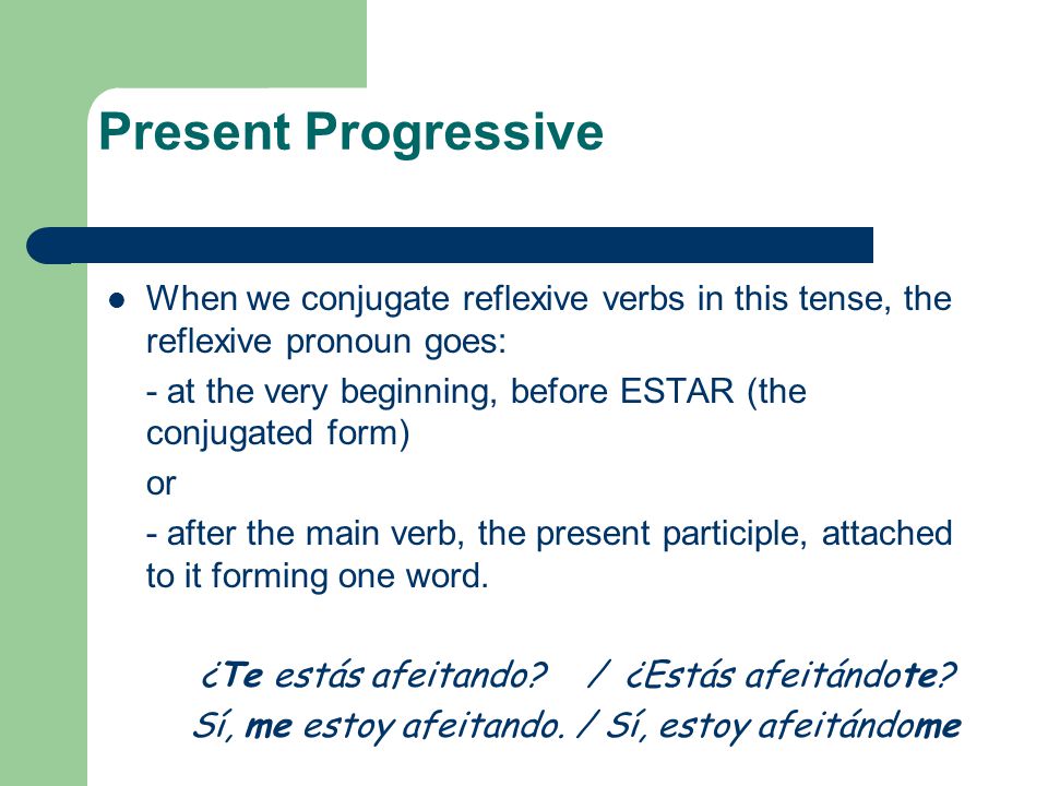 Present Progressive When we conjugate reflexive verbs in this tense, the reflexive pronoun goes:
