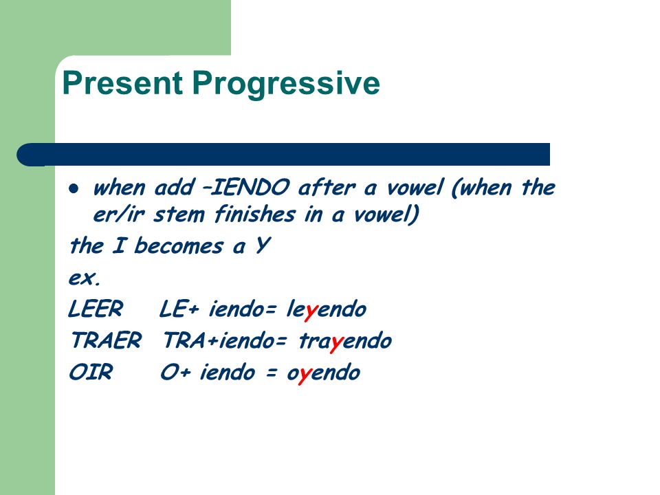 Present Progressive when add –IENDO after a vowel (when the er/ir stem finishes in a vowel) the I becomes a Y.